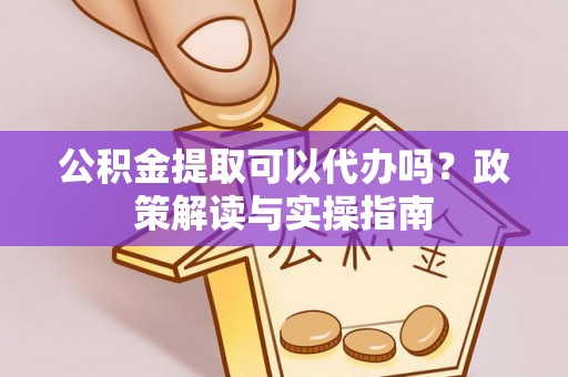 东丰公积金提取可以代办吗？政策解读与实操指南