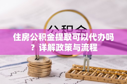 东丰住房公积金提取可以代办吗？详解政策与流程