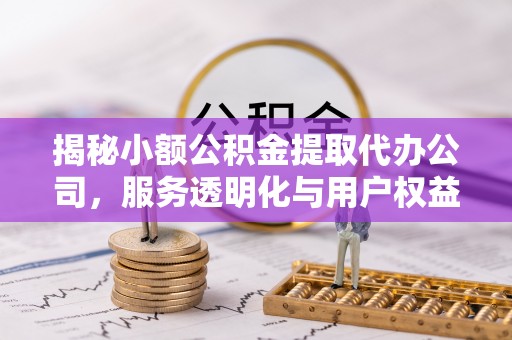 东丰揭秘小额公积金提取代办公司，服务透明化与用户权益保障