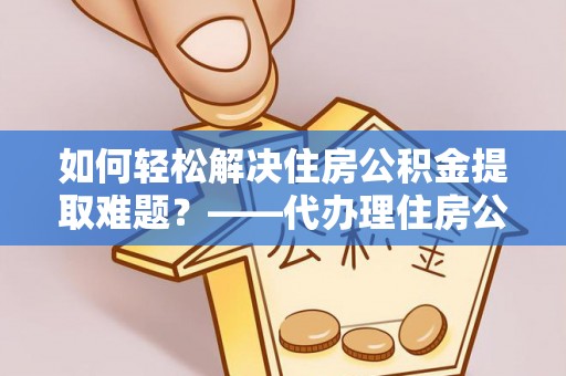 东丰如何轻松解决住房公积金提取难题？——代办理住房公积金提取服务解析