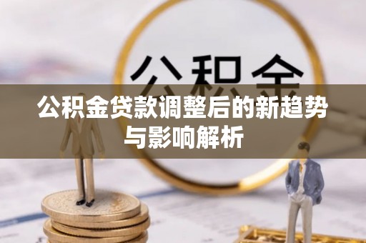 东丰公积金贷款调整后的新趋势与影响解析