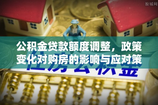 东丰公积金贷款额度调整，政策变化对购房的影响与应对策略