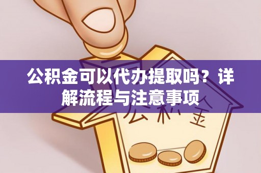 东丰公积金可以代办提取吗？详解流程与注意事项