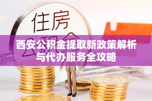 东丰西安公积金提取新政策解析与代办服务全攻略