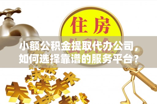 东丰小额公积金提取代办公司，如何选择靠谱的服务平台？