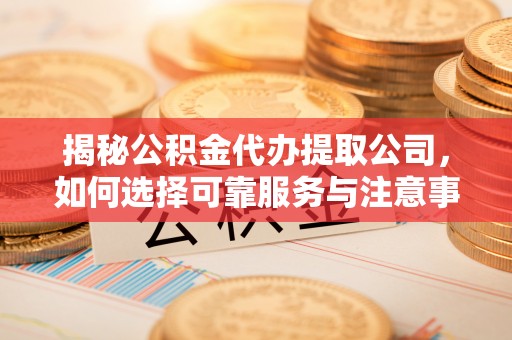东丰揭秘公积金代办提取公司，如何选择可靠服务与注意事项