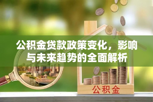 东丰公积金贷款政策变化，影响与未来趋势的全面解析