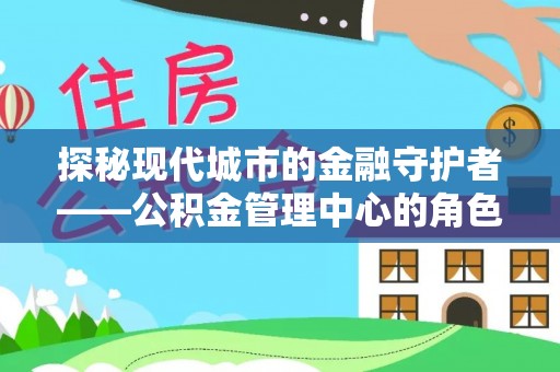 东丰探秘现代城市的金融守护者——公积金管理中心的角色与使命
