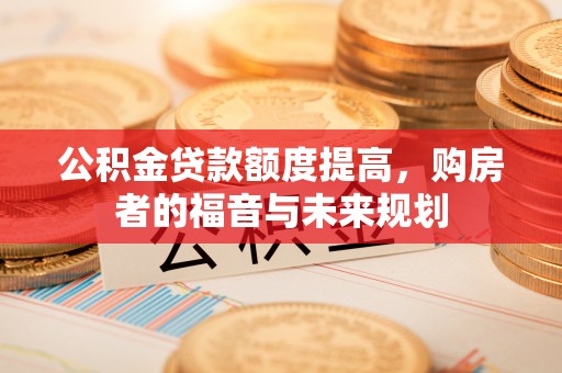 东丰公积金贷款额度提高，购房者的福音与未来规划
