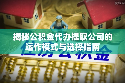 东丰揭秘公积金代办提取公司的运作模式与选择指南