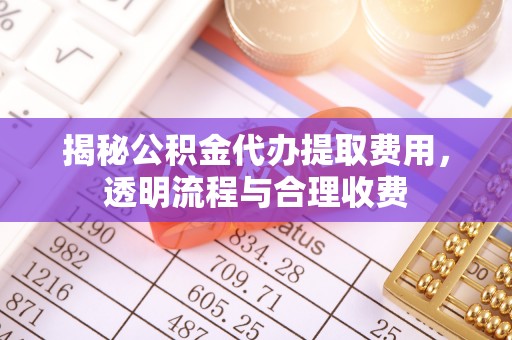 东丰揭秘公积金代办提取费用，透明流程与合理收费