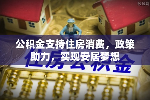 东丰公积金支持住房消费，政策助力，实现安居梦想