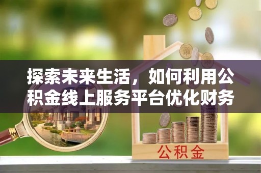东丰探索未来生活，如何利用公积金线上服务平台优化财务管理