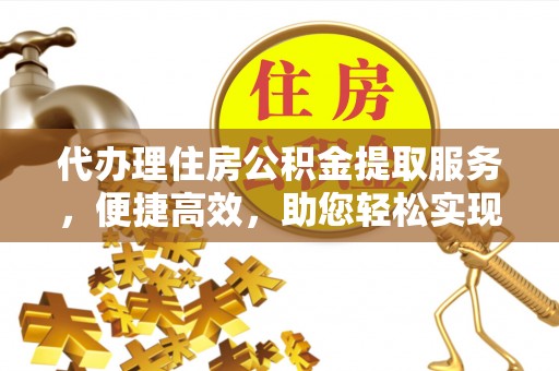 东丰代办理住房公积金提取服务，便捷高效，助您轻松实现资金规划