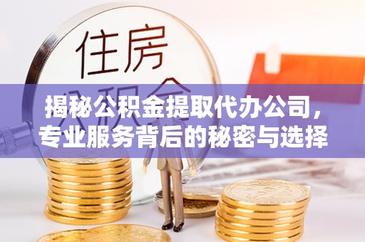 东丰揭秘公积金提取代办公司，专业服务背后的秘密与选择指南