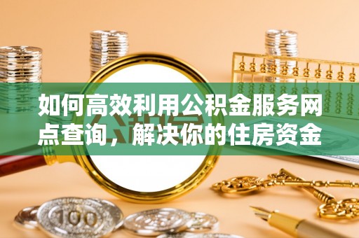 东丰如何高效利用公积金服务网点查询，解决你的住房资金难题