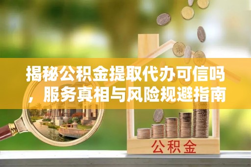 东丰揭秘公积金提取代办可信吗，服务真相与风险规避指南