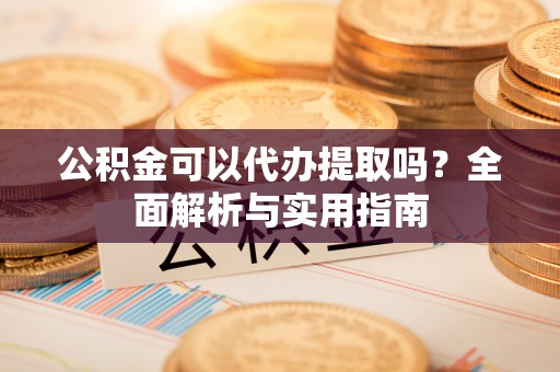 东丰公积金可以代办提取吗？全面解析与实用指南