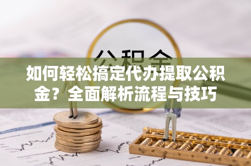 东丰如何轻松搞定代办提取公积金？全面解析流程与技巧