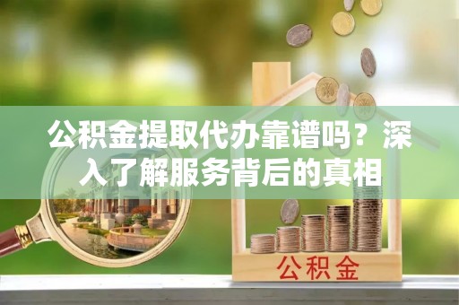 东丰公积金提取代办靠谱吗？深入了解服务背后的真相