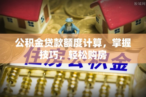 东丰公积金贷款额度计算，掌握技巧，轻松购房