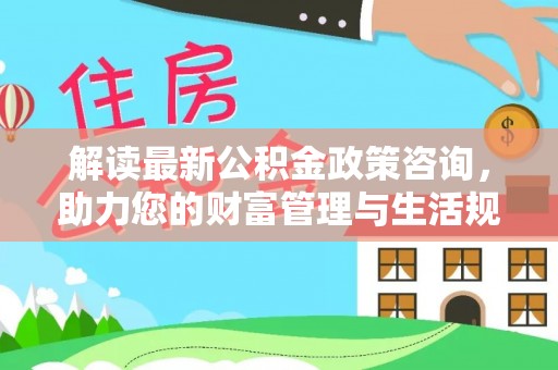 东丰解读最新公积金政策咨询，助力您的财富管理与生活规划