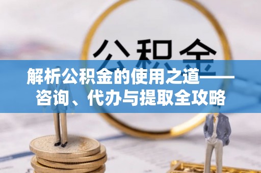 东丰解析公积金的使用之道——咨询、代办与提取全攻略