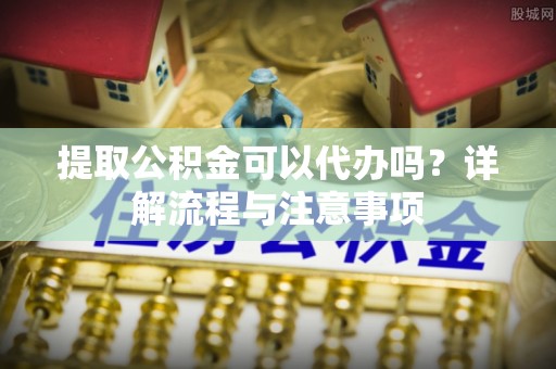 东丰提取公积金可以代办吗？详解流程与注意事项