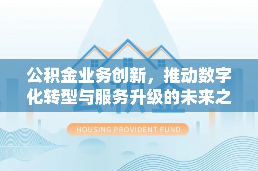 东丰公积金业务创新，推动数字化转型与服务升级的未来之路
