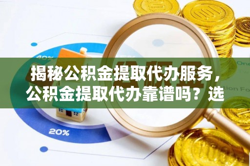 东丰揭秘公积金提取代办服务，公积金提取代办靠谱吗？选择需谨慎