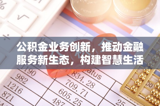 东丰公积金业务创新，推动金融服务新生态，构建智慧生活新未来