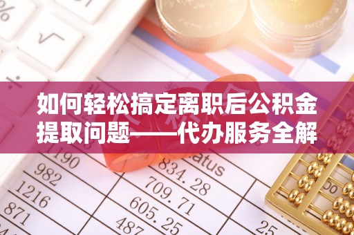 东丰如何轻松搞定离职后公积金提取问题——代办服务全解析