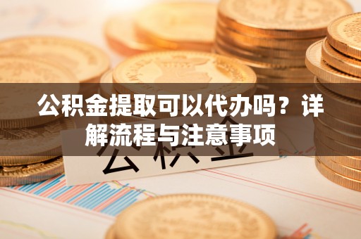 东丰公积金提取可以代办吗？详解流程与注意事项