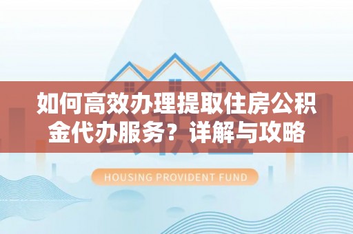 东丰如何高效办理提取住房公积金代办服务？详解与攻略