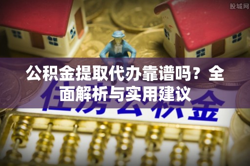 东丰公积金提取代办靠谱吗？全面解析与实用建议