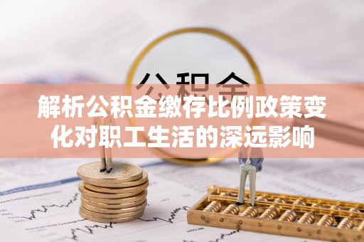 东丰解析公积金缴存比例政策变化对职工生活的深远影响