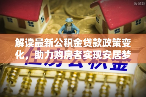 东丰解读最新公积金贷款政策变化，助力购房者实现安居梦想