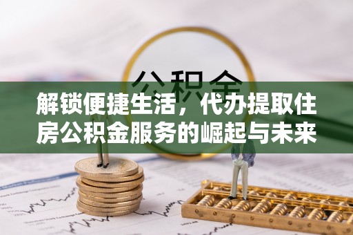 东丰解锁便捷生活，代办提取住房公积金服务的崛起与未来