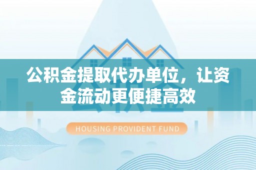 东丰公积金提取代办单位，让资金流动更便捷高效