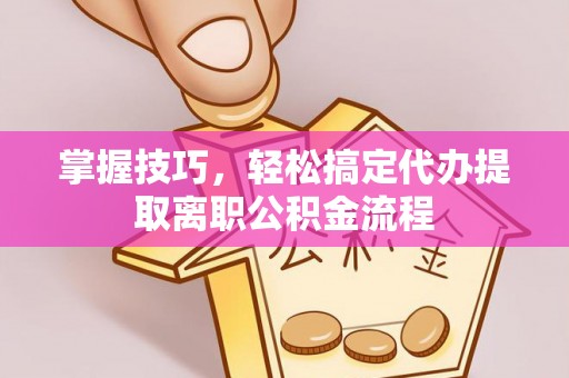 东丰掌握技巧，轻松搞定代办提取离职公积金流程