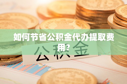 东丰如何节省公积金代办提取费用？
