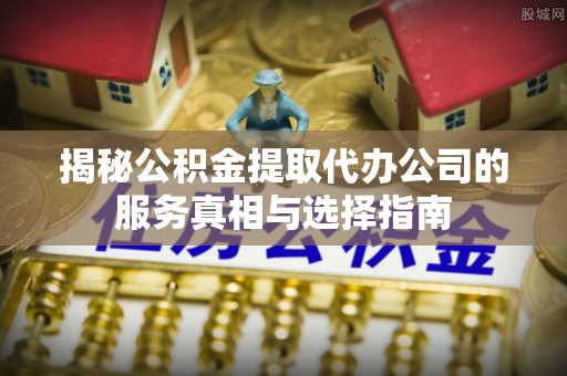 东丰揭秘公积金提取代办公司的服务真相与选择指南