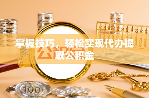 东丰掌握技巧，轻松实现代办提取公积金
