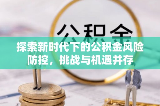 东丰探索新时代下的公积金风险防控，挑战与机遇并存