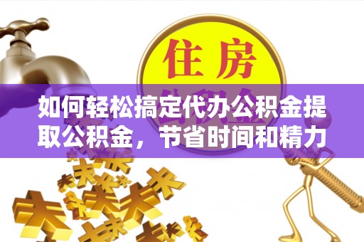 东丰如何轻松搞定代办公积金提取公积金，节省时间和精力的秘密武器