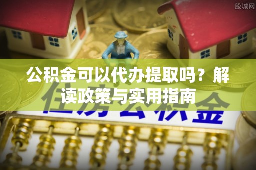 东丰公积金可以代办提取吗？解读政策与实用指南
