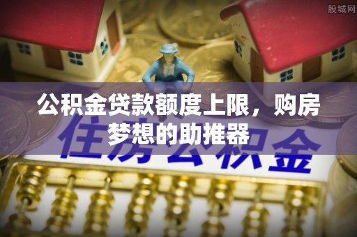 东丰公积金贷款额度上限，购房梦想的助推器