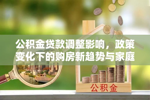 东丰公积金贷款调整影响，政策变化下的购房新趋势与家庭财务规划
