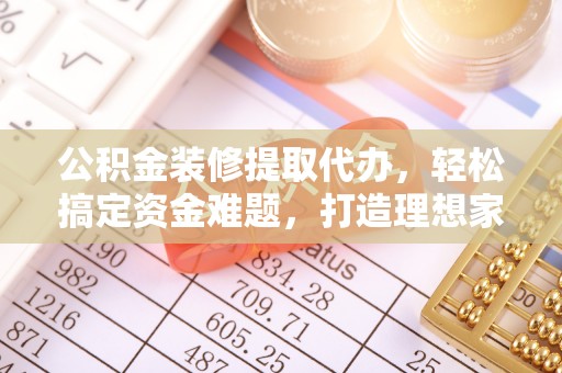 东丰公积金装修提取代办，轻松搞定资金难题，打造理想家居