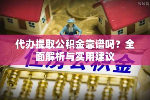 东丰代办提取公积金靠谱吗？全面解析与实用建议